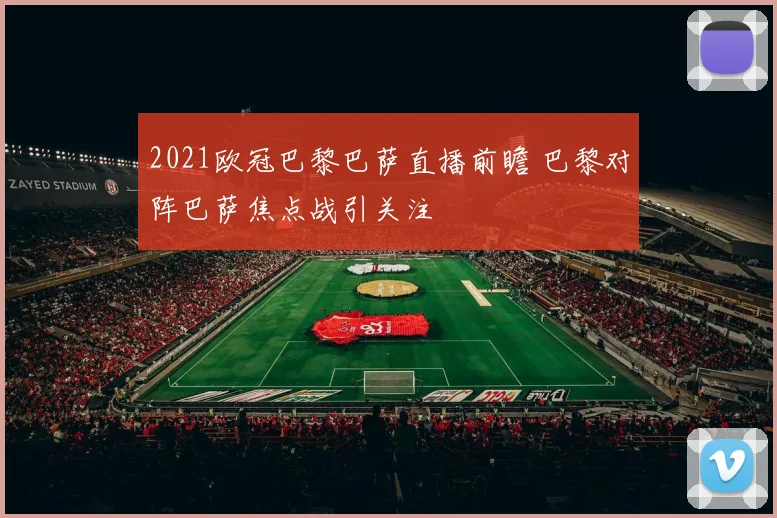 2021欧冠巴黎巴萨直播前瞻 巴黎对阵巴萨焦点战引关注