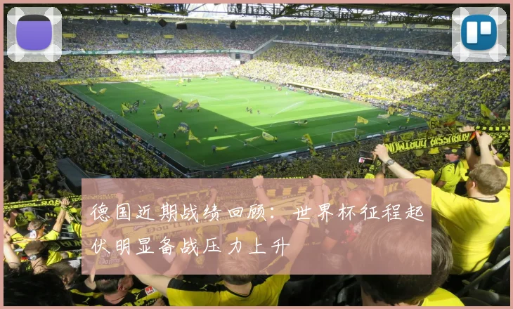德国近期战绩回顾:世界杯征程起伏明显备战压力上升