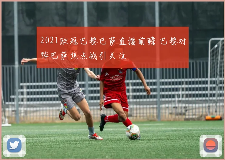 2021欧冠巴黎巴萨直播前瞻 巴黎对阵巴萨焦点战引关注