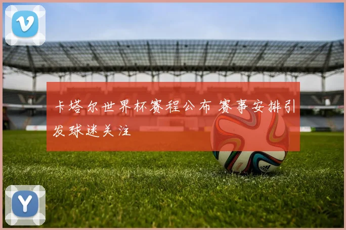 卡塔尔世界杯赛程公布 赛事安排引发球迷关注