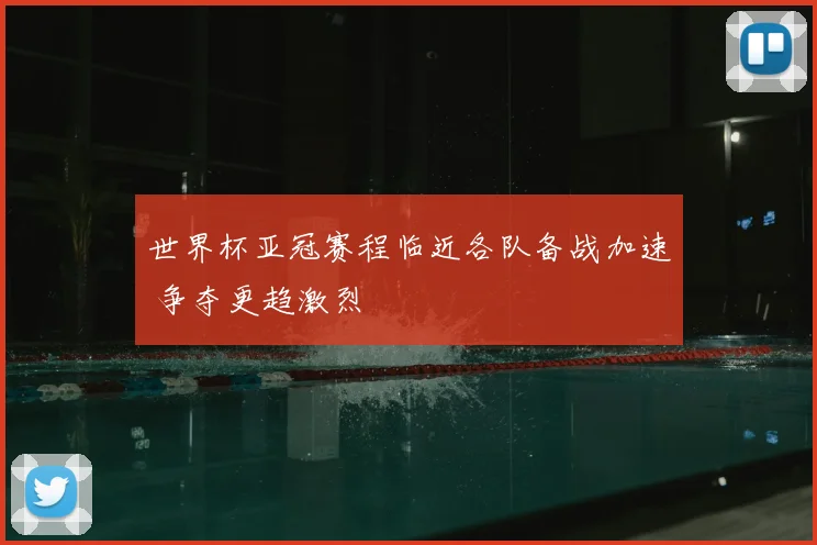 世界杯亚冠赛程临近各队备战加速 争夺更趋激烈