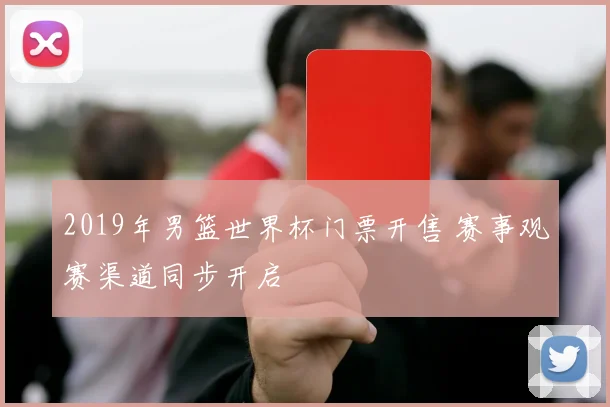 2019年男篮世界杯门票开售 赛事观赛渠道同步开启