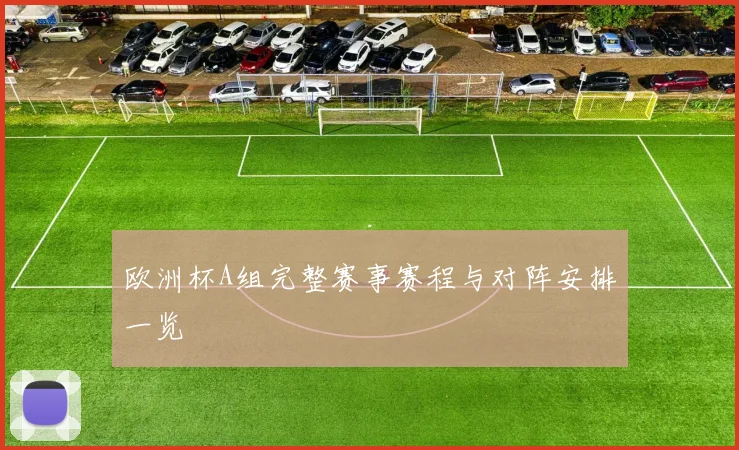 欧洲杯A组完整赛事赛程与对阵安排一览